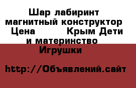 Шар лабиринт, магнитный конструктор › Цена ­ 900 - Крым Дети и материнство » Игрушки   